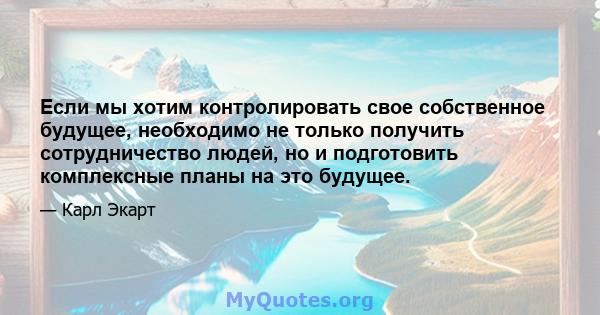 Если мы хотим контролировать свое собственное будущее, необходимо не только получить сотрудничество людей, но и подготовить комплексные планы на это будущее.