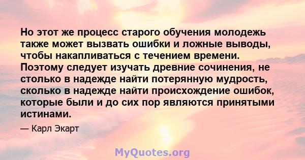 Но этот же процесс старого обучения молодежь также может вызвать ошибки и ложные выводы, чтобы накапливаться с течением времени. Поэтому следует изучать древние сочинения, не столько в надежде найти потерянную мудрость, 