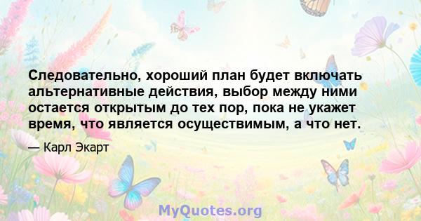 Следовательно, хороший план будет включать альтернативные действия, выбор между ними остается открытым до тех пор, пока не укажет время, что является осуществимым, а что нет.