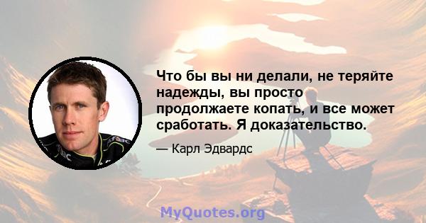 Что бы вы ни делали, не теряйте надежды, вы просто продолжаете копать, и все может сработать. Я доказательство.