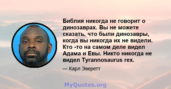 Библия никогда не говорит о динозаврах. Вы не можете сказать, что были динозавры, когда вы никогда их не видели. Кто -то на самом деле видел Адама и Евы. Никто никогда не видел Tyrannosaurus rex.