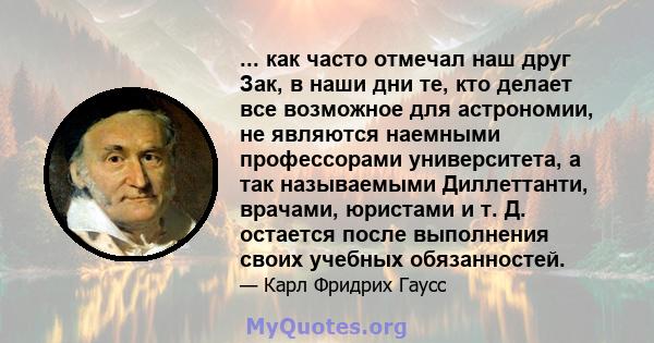 ... как часто отмечал наш друг Зак, в наши дни те, кто делает все возможное для астрономии, не являются наемными профессорами университета, а так называемыми Диллеттанти, врачами, юристами и т. Д. остается после