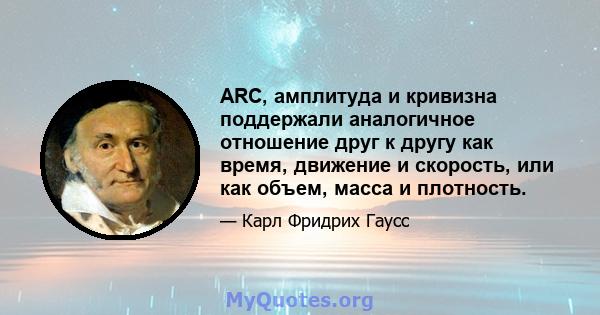 ARC, амплитуда и кривизна поддержали аналогичное отношение друг к другу как время, движение и скорость, или как объем, масса и плотность.