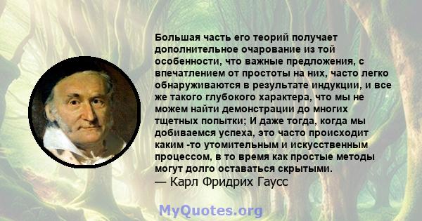 Большая часть его теорий получает дополнительное очарование из той особенности, что важные предложения, с впечатлением от простоты на них, часто легко обнаруживаются в результате индукции, и все же такого глубокого