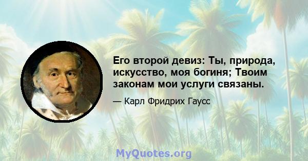 Его второй девиз: Ты, природа, искусство, моя богиня; Твоим законам мои услуги связаны.