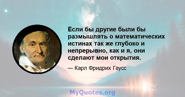 Если бы другие были бы размышлять о математических истинах так же глубоко и непрерывно, как и я, они сделают мои открытия.