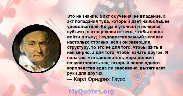 Это не знание, а акт обучения, не владение, а акт попадания туда, который дает наибольшее удовольствие. Когда я уточнил и исчерпал субъект, я отвернулся от него, чтобы снова войти в тьму; Неудовлетворенный человек