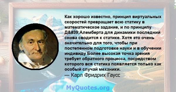 Как хорошо известно, принцип виртуальных скоростей превращает всю статику в математическое задание, и по принципу Д'Алемберта для динамики последний снова сводится к статике. Хотя это очень значительно для того,