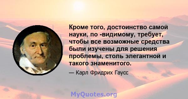 Кроме того, достоинство самой науки, по -видимому, требует, чтобы все возможные средства были изучены для решения проблемы, столь элегантной и такого знаменитого.