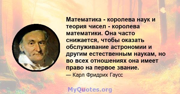 Математика - королева наук и теория чисел - королева математики. Она часто снижается, чтобы оказать обслуживание астрономии и другим естественным наукам, но во всех отношениях она имеет право на первое звание.