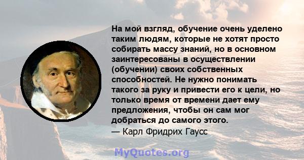 На мой взгляд, обучение очень уделено таким людям, которые не хотят просто собирать массу знаний, но в основном заинтересованы в осуществлении (обучении) своих собственных способностей. Не нужно понимать такого за руку