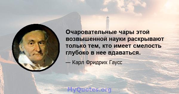 Очаровательные чары этой возвышенной науки раскрывают только тем, кто имеет смелость глубоко в нее вдаваться.