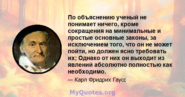 По объяснению ученый не понимает ничего, кроме сокращения на минимальные и простые основные законы, за исключением того, что он не может пойти, но должен ясно требовать их; Однако от них он выходит из явлений абсолютно