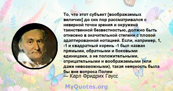 То, что этот субъект [воображаемых величин] до сих пор рассматривался с неверной точки зрения и окружена таинственной безвестностью, должно быть отнесено в значительной степени с плохой адаптированной нотацией. Если,