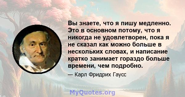 Вы знаете, что я пишу медленно. Это в основном потому, что я никогда не удовлетворен, пока я не сказал как можно больше в нескольких словах, и написание кратко занимает гораздо больше времени, чем подробно.