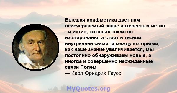 Высшая арифметика дает нам неисчерпаемый запас интересных истин - и истин, которые также не изолированы, а стоят в тесной внутренней связи, и между которыми, как наше знание увеличивается, мы постоянно обнаруживаем