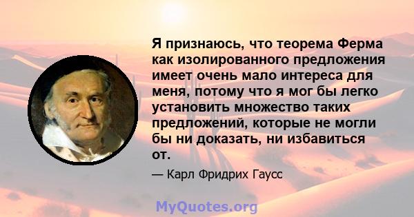 Я признаюсь, что теорема Ферма как изолированного предложения имеет очень мало интереса для меня, потому что я мог бы легко установить множество таких предложений, которые не могли бы ни доказать, ни избавиться от.