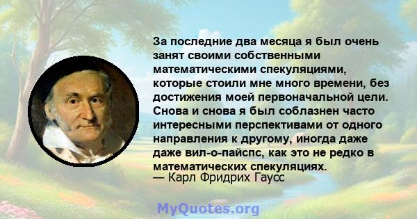 За последние два месяца я был очень занят своими собственными математическими спекуляциями, которые стоили мне много времени, без достижения моей первоначальной цели. Снова и снова я был соблазнен часто интересными