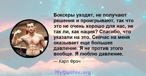 Боксеры уходят, не получают решения и проигрывают, так что это не очень хорошо для нас, не так ли, как нация? Спасибо, что указали на это. Сейчас на меня оказывает еще большее давление. Я не против этого вообще. Я люблю 