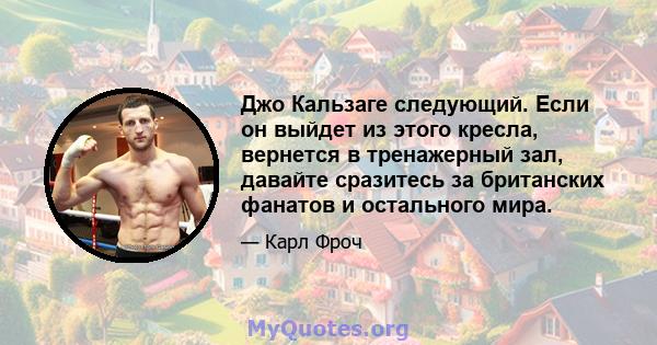 Джо Кальзаге следующий. Если он выйдет из этого кресла, вернется в тренажерный зал, давайте сразитесь за британских фанатов и остального мира.