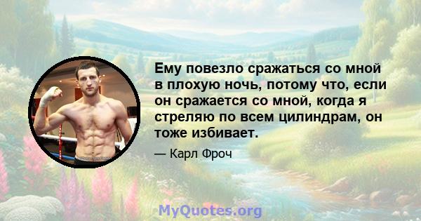 Ему повезло сражаться со мной в плохую ночь, потому что, если он сражается со мной, когда я стреляю по всем цилиндрам, он тоже избивает.