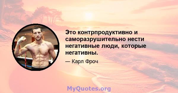 Это контрпродуктивно и саморазрушительно нести негативные люди, которые негативны.