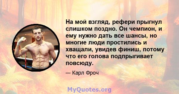 На мой взгляд, рефери прыгнул слишком поздно. Он чемпион, и ему нужно дать все шансы, но многие люди простились и хващали, увидев финиш, потому что его голова подпрыгивает повсюду.