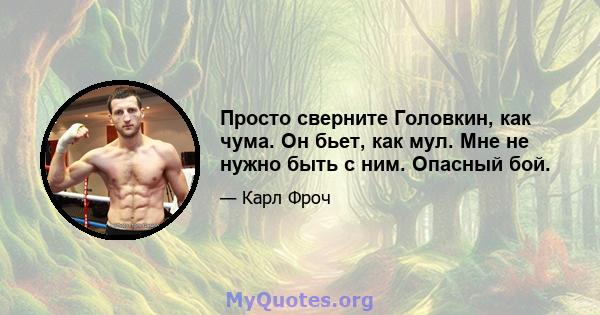 Просто сверните Головкин, как чума. Он бьет, как мул. Мне не нужно быть с ним. Опасный бой.