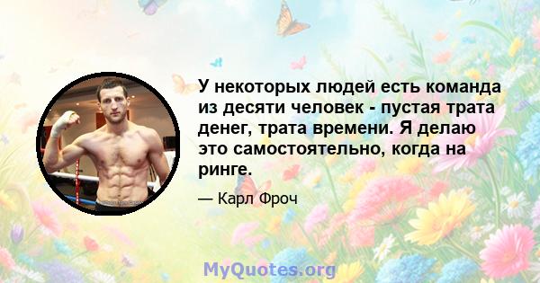 У некоторых людей есть команда из десяти человек - пустая трата денег, трата времени. Я делаю это самостоятельно, когда на ринге.