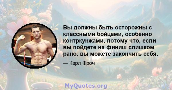 Вы должны быть осторожны с классными бойцами, особенно контркунжами, потому что, если вы пойдете на финиш слишком рано, вы можете закончить себя.