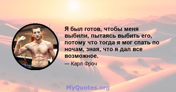 Я был готов, чтобы меня выбили, пытаясь выбить его, потому что тогда я мог спать по ночам, зная, что я дал все возможное.