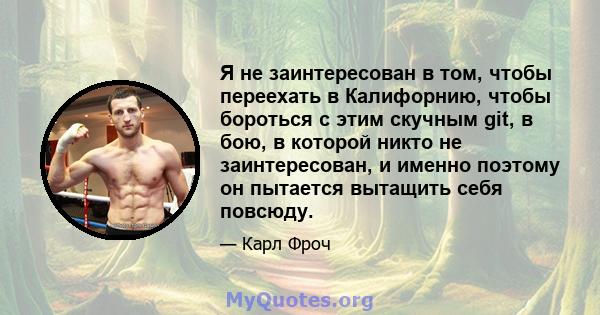 Я не заинтересован в том, чтобы переехать в Калифорнию, чтобы бороться с этим скучным git, в бою, в которой никто не заинтересован, и именно поэтому он пытается вытащить себя повсюду.