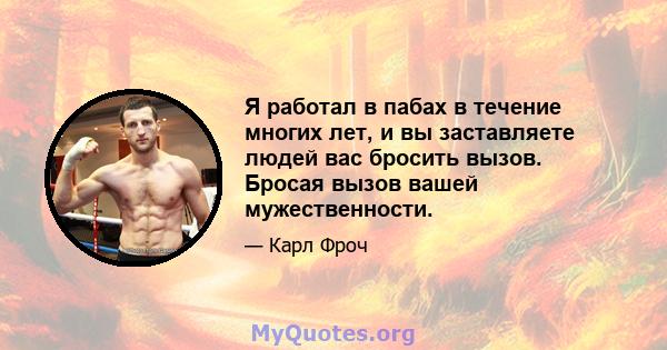 Я работал в пабах в течение многих лет, и вы заставляете людей вас бросить вызов. Бросая вызов вашей мужественности.