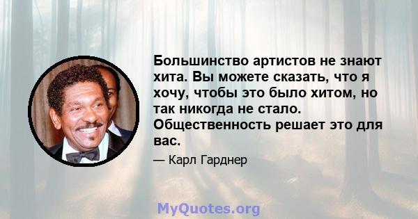 Большинство артистов не знают хита. Вы можете сказать, что я хочу, чтобы это было хитом, но так никогда не стало. Общественность решает это для вас.