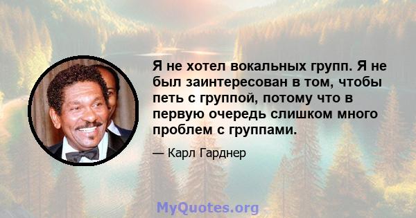 Я не хотел вокальных групп. Я не был заинтересован в том, чтобы петь с группой, потому что в первую очередь слишком много проблем с группами.