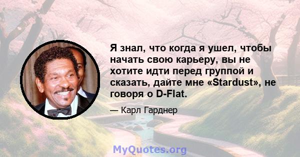 Я знал, что когда я ушел, чтобы начать свою карьеру, вы не хотите идти перед группой и сказать, дайте мне «Stardust», не говоря о D-Flat.