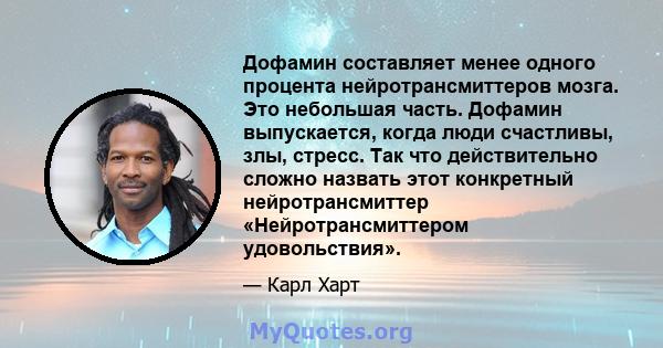 Дофамин составляет менее одного процента нейротрансмиттеров мозга. Это небольшая часть. Дофамин выпускается, когда люди счастливы, злы, стресс. Так что действительно сложно назвать этот конкретный нейротрансмиттер