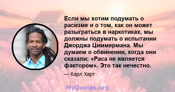 Если мы хотим подумать о расизме и о том, как он может разыграться в наркотиках, мы должны подумать о испытании Джорджа Циммермана. Мы думаем о обвинении, когда они сказали: «Раса не является фактором». Это так нечестно.