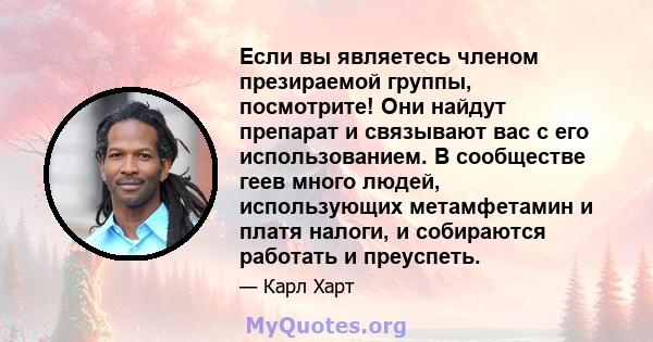 Если вы являетесь членом презираемой группы, посмотрите! Они найдут препарат и связывают вас с его использованием. В сообществе геев много людей, использующих метамфетамин и платя налоги, и собираются работать и