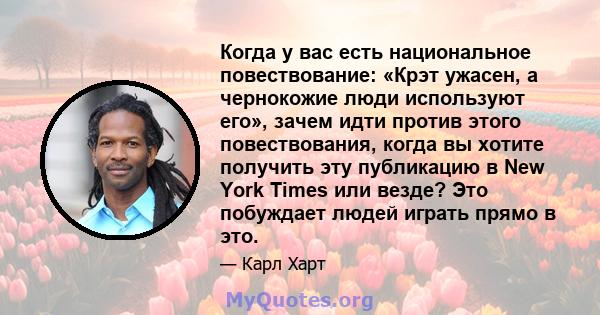 Когда у вас есть национальное повествование: «Крэт ужасен, а чернокожие люди используют его», зачем идти против этого повествования, когда вы хотите получить эту публикацию в New York Times или везде? Это побуждает