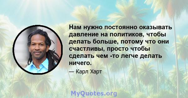 Нам нужно постоянно оказывать давление на политиков, чтобы делать больше, потому что они счастливы, просто чтобы сделать чем -то легче делать ничего.