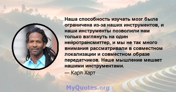 Наша способность изучать мозг была ограничена из-за наших инструментов, и наши инструменты позволили нам только взглянуть на один нейротрансмиттер, и мы не так много внимания рассматривали в совместном локализации и