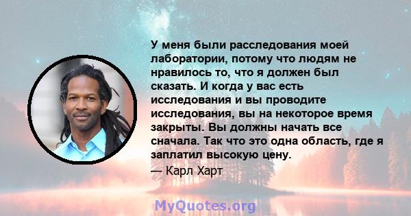 У меня были расследования моей лаборатории, потому что людям не нравилось то, что я должен был сказать. И когда у вас есть исследования и вы проводите исследования, вы на некоторое время закрыты. Вы должны начать все