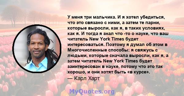 У меня три мальчика. И я хотел убедиться, что это связано с ними, а затем те парни, которые выросли, как я, в таких условиях, как я. И тогда я знал что -то о науке, что ваш читатель New York Times будет интересоваться.