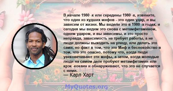 В начале 1980 -х или середины 1980 -х, извините, что один из худших мифов - это один удар, и вы зависим от жизни. Мы видели это в 1980 -х годах, и сегодня мы видим это снова с метамфетамином, одним ударом, и вы