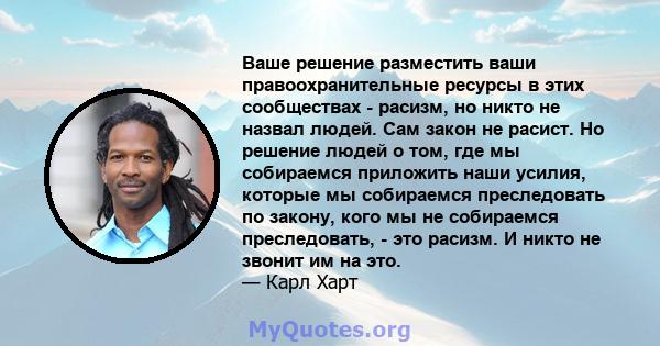 Ваше решение разместить ваши правоохранительные ресурсы в этих сообществах - расизм, но никто не назвал людей. Сам закон не расист. Но решение людей о том, где мы собираемся приложить наши усилия, которые мы собираемся