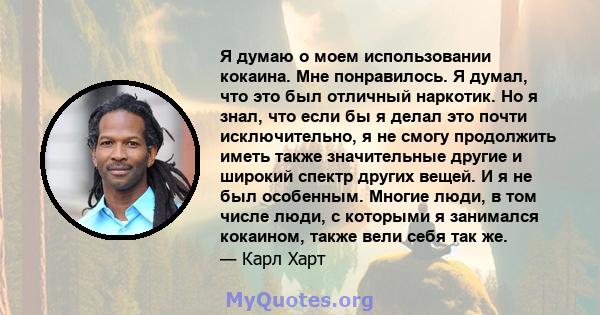 Я думаю о моем использовании кокаина. Мне понравилось. Я думал, что это был отличный наркотик. Но я знал, что если бы я делал это почти исключительно, я не смогу продолжить иметь также значительные другие и широкий