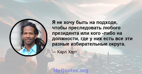 Я не хочу быть на подходе, чтобы преследовать любого президента или кого -либо на должности, где у них есть все эти разные избирательные округа.