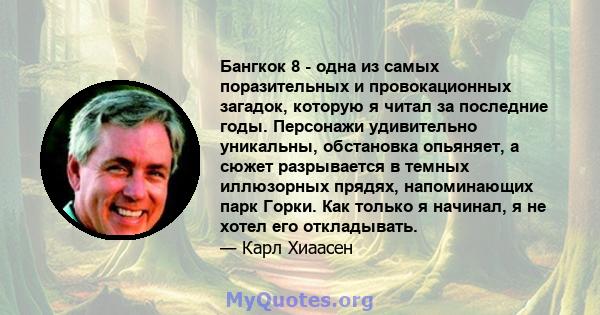 Бангкок 8 - одна из самых поразительных и провокационных загадок, которую я читал за последние годы. Персонажи удивительно уникальны, обстановка опьяняет, а сюжет разрывается в темных иллюзорных прядях, напоминающих