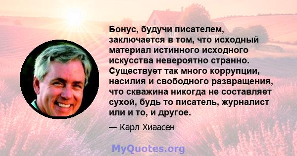 Бонус, будучи писателем, заключается в том, что исходный материал истинного исходного искусства невероятно странно. Существует так много коррупции, насилия и свободного развращения, что скважина никогда не составляет